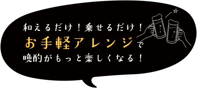 和えるだけ！乗せるだけ！お手軽アレンジで晩酌がもっと楽しくなる！